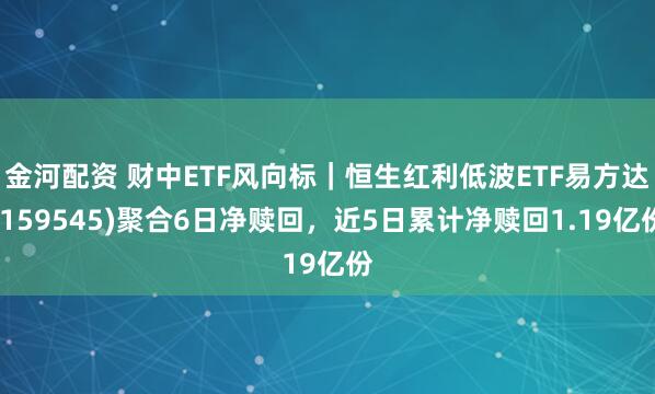 金河配资 财中ETF风向标｜恒生红利低波ETF易方达(159545)聚合6日净赎回，近5日累计净赎回1.19亿份