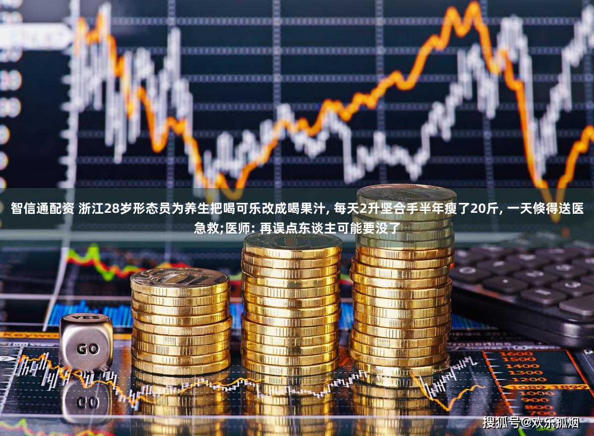 智信通配资 浙江28岁形态员为养生把喝可乐改成喝果汁, 每天2升坚合手半年瘦了20斤, 一天倏得送医急救;医师: 再误点东谈主可能要没了