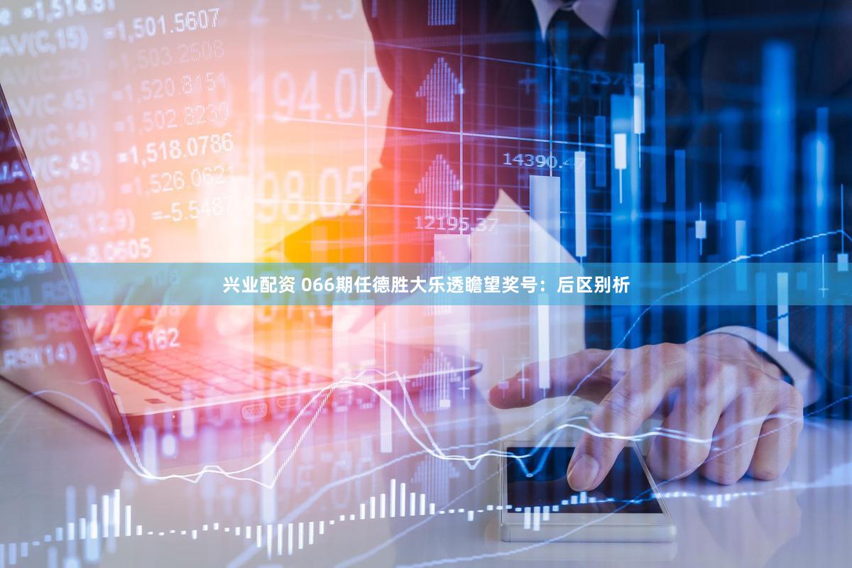 兴业配资 066期任德胜大乐透瞻望奖号：后区别析