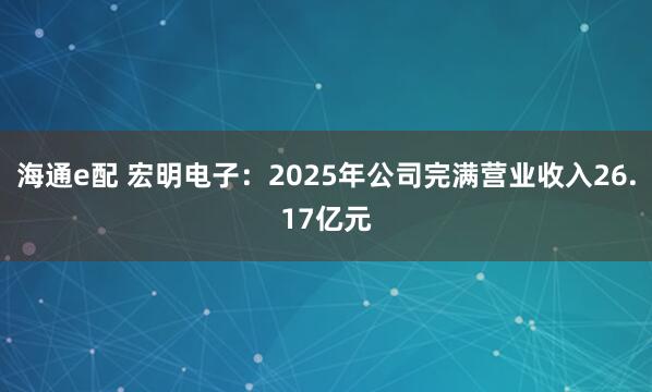 海通e配 宏明电子：2025年公司完满营业收入26.17亿元