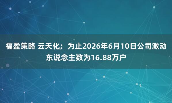 福盈策略 云天化：为止2026年6月10日公司激动东说念主数为16.88万户